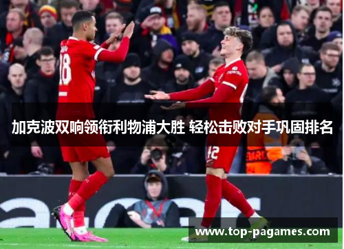 加克波双响领衔利物浦大胜 轻松击败对手巩固排名