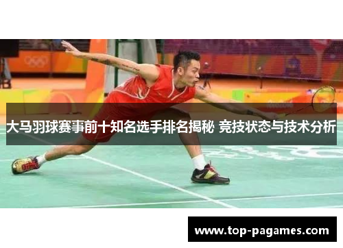 大马羽球赛事前十知名选手排名揭秘 竞技状态与技术分析