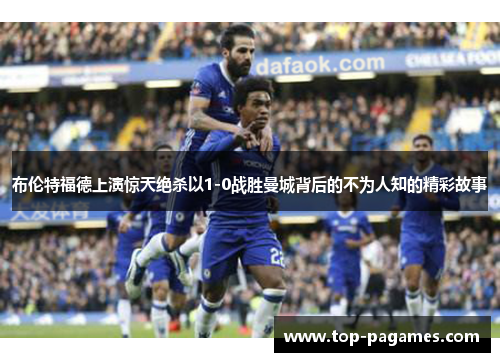 布伦特福德上演惊天绝杀以1-0战胜曼城背后的不为人知的精彩故事
