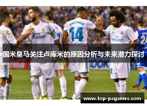 国米皇马关注卢库米的原因分析与未来潜力探讨