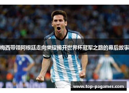 梅西带领阿根廷走向荣耀揭开世界杯冠军之路的幕后故事