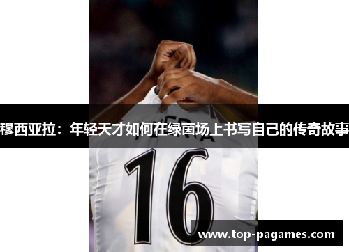 穆西亚拉:年轻天才如何在绿茵场上书写自己的传奇故事 穆西亚拉:年轻天才如何在绿茵场上书写自己的传奇故事