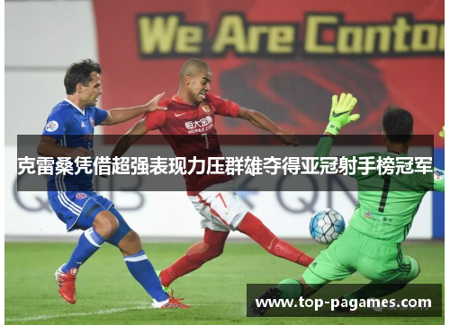 克雷桑凭借超强表现力压群雄夺得亚冠射手榜冠军