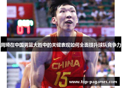 周琦在中国男篮大胜中的关键表现如何全面提升球队竞争力