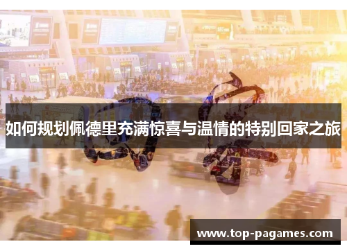 如何规划佩德里充满惊喜与温情的特别回家之旅