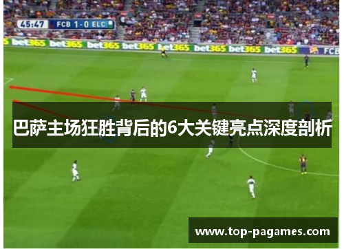 巴萨主场狂胜背后的6大关键亮点深度剖析