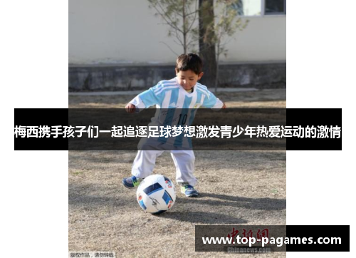 梅西携手孩子们一起追逐足球梦想激发青少年热爱运动的激情