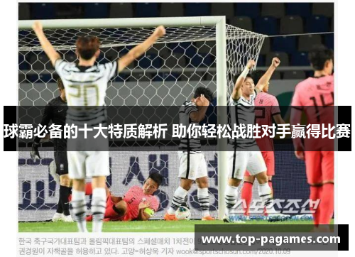 球霸必备的十大特质解析 助你轻松战胜对手赢得比赛 球霸必备的十大特质解析 助你轻松战胜对手赢得比赛