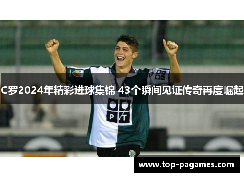C罗2024年精彩进球集锦 43个瞬间见证传奇再度崛起