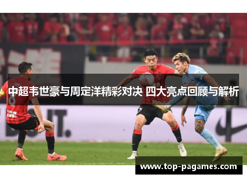 中超韦世豪与周定洋精彩对决 四大亮点回顾与解析