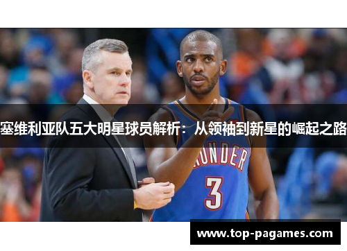 塞维利亚队五大明星球员解析：从领袖到新星的崛起之路