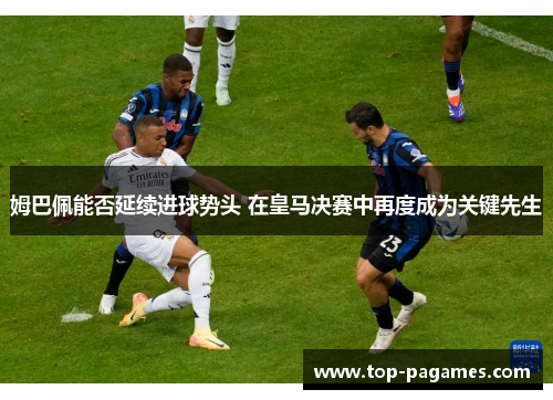 姆巴佩能否延续进球势头 在皇马决赛中再度成为关键先生