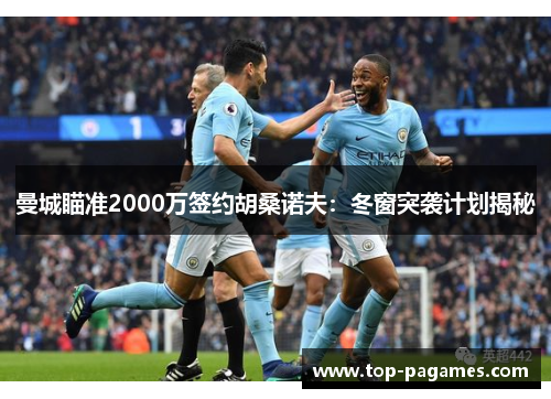 曼城瞄准2000万签约胡桑诺夫：冬窗突袭计划揭秘