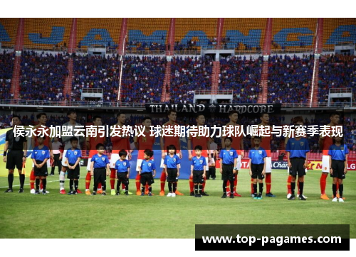 侯永永加盟云南引发热议 球迷期待助力球队崛起与新赛季表现