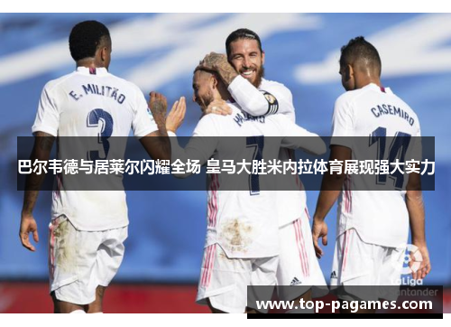 巴尔韦德与居莱尔闪耀全场 皇马大胜米内拉体育展现强大实力