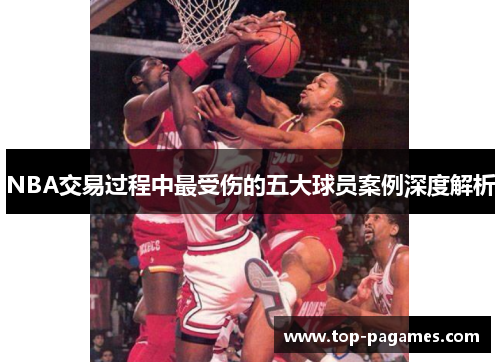 NBA交易过程中最受伤的五大球员案例深度解析