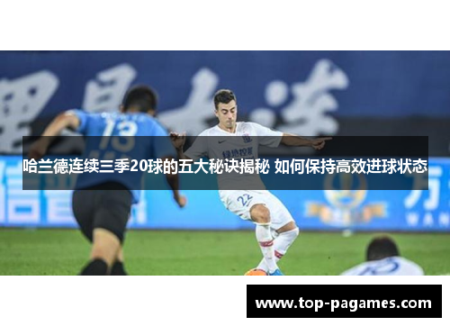 哈兰德连续三季20球的五大秘诀揭秘 如何保持高效进球状态