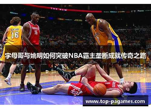 字母哥与姚明如何突破NBA霸主垄断成就传奇之路