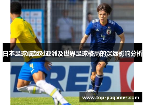 日本足球崛起对亚洲及世界足球格局的深远影响分析 日本足球崛起对亚洲及世界足球格局的深远影响分析