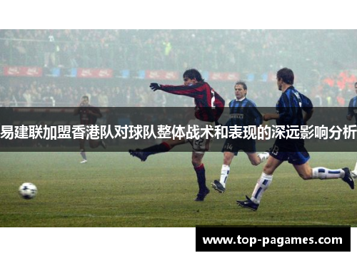 易建联加盟香港队对球队整体战术和表现的深远影响分析