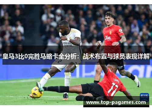 皇马3比0完胜马略卡全分析：战术布置与球员表现详解