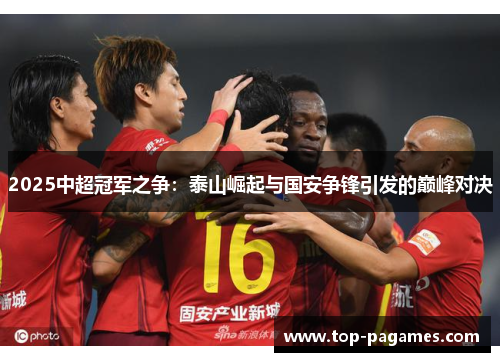 2025中超冠军之争：泰山崛起与国安争锋引发的巅峰对决