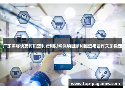 广东需尽快支付贝兹利费用以确保项目顺利推进与合作关系稳定 广东需尽快支付贝兹利费用以确保项目顺利推进与合作关系稳定