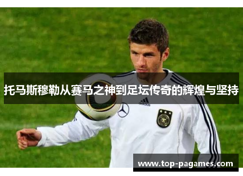 托马斯穆勒从赛马之神到足坛传奇的辉煌与坚持