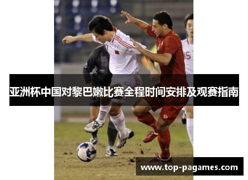 亚洲杯中国对黎巴嫩比赛全程时间安排及观赛指南