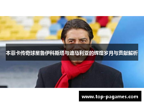 本菲卡传奇球星鲁伊科斯塔与迪马利亚的辉煌岁月与贡献解析