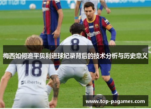 梅西如何追平贝利进球纪录背后的技术分析与历史意义