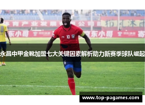 永昌中甲金靴加盟七大关键因素解析助力新赛季球队崛起