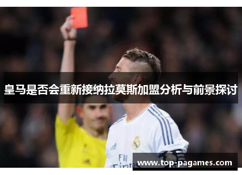 皇马是否会重新接纳拉莫斯加盟分析与前景探讨