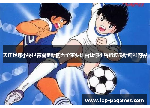 关注足球小将世青篇更新的五个重要理由让你不容错过最新精彩内容 关注足球小将世青篇更新的五个重要理由让你不容错过最新精彩内容