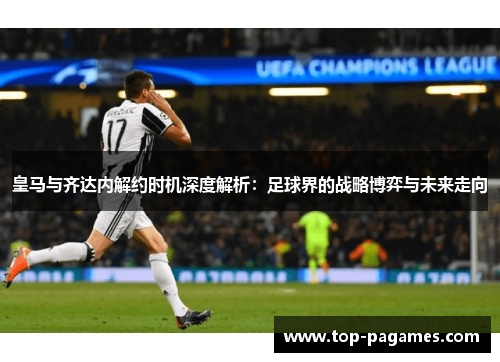 皇马与齐达内解约时机深度解析：足球界的战略博弈与未来走向