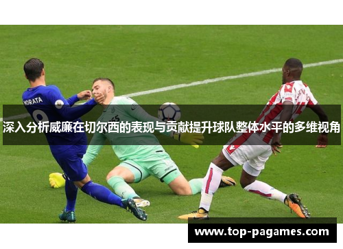深入分析威廉在切尔西的表现与贡献提升球队整体水平的多维视角
