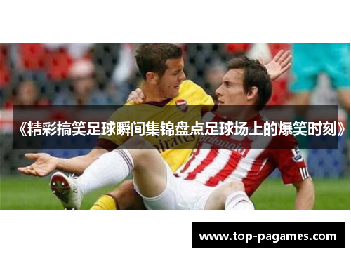 《精彩搞笑足球瞬间集锦盘点足球场上的爆笑时刻》