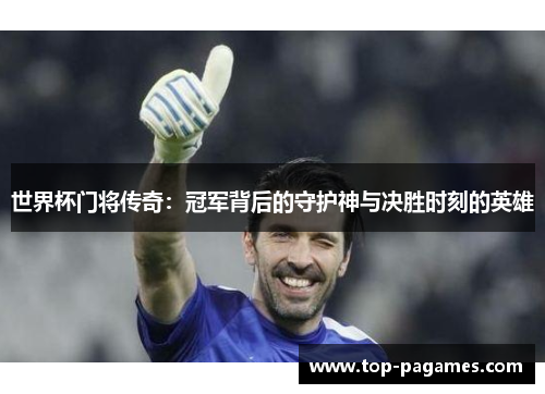 世界杯门将传奇：冠军背后的守护神与决胜时刻的英雄