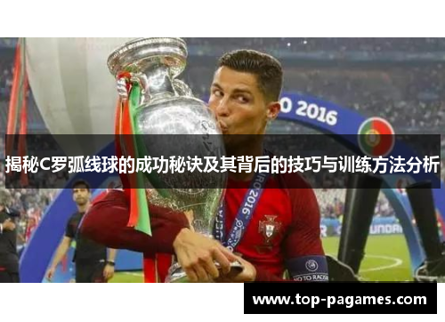 揭秘C罗弧线球的成功秘诀及其背后的技巧与训练方法分析