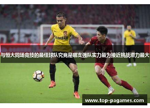 与恒大同场竞技的最佳球队究竟是哪支强队实力最为接近挑战潜力最大