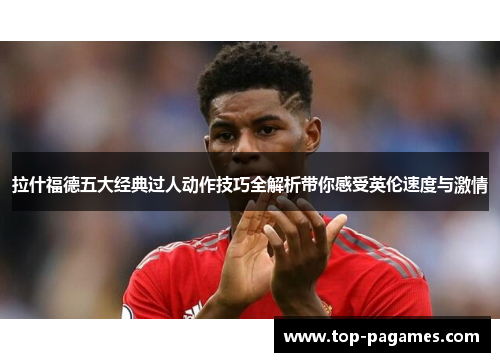 拉什福德五大经典过人动作技巧全解析带你感受英伦速度与激情