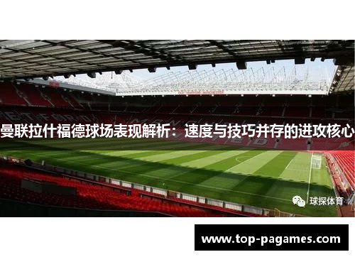 曼联拉什福德球场表现解析：速度与技巧并存的进攻核心