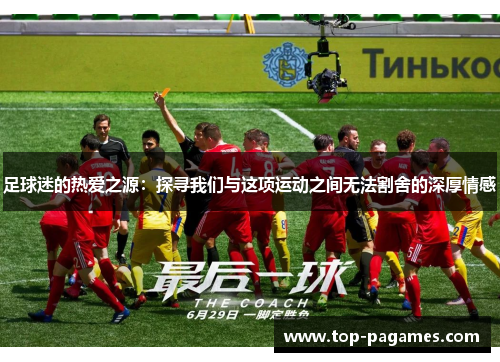足球迷的热爱之源：探寻我们与这项运动之间无法割舍的深厚情感