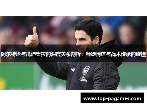 阿尔特塔与瓜迪奥拉的深度关系剖析：师徒情谊与战术传承的碰撞