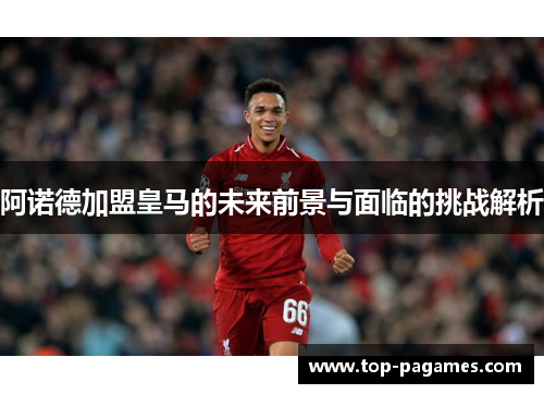 阿诺德加盟皇马的未来前景与面临的挑战解析