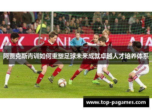 阿贾克斯青训如何重塑足球未来成就卓越人才培养体系