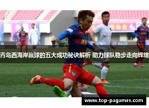 青岛西海岸赢球的五大成功秘诀解析 助力球队稳步走向辉煌