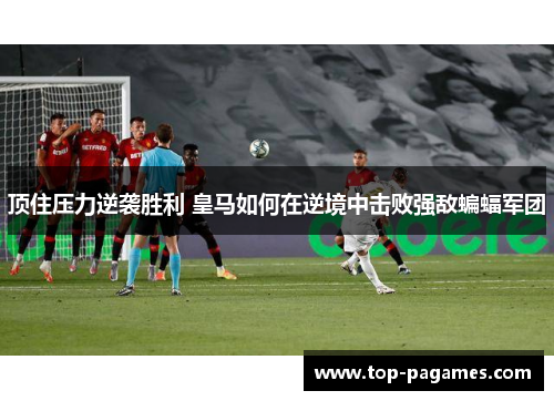 顶住压力逆袭胜利 皇马如何在逆境中击败强敌蝙蝠军团