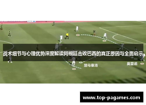 战术细节与心理优势深度解读阿根廷击败巴西的真正原因与全面启示 战术细节与心理优势深度解读阿根廷击败巴西的真正原因与全面启示
