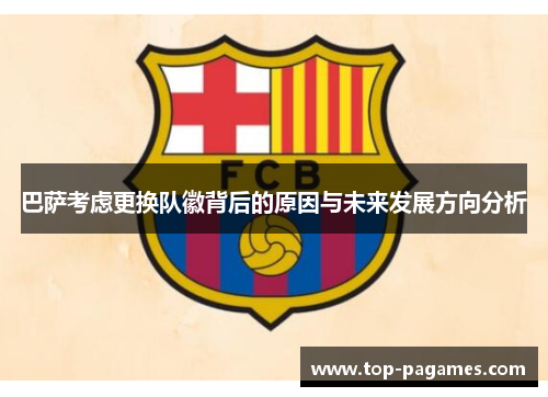 巴萨考虑更换队徽背后的原因与未来发展方向分析